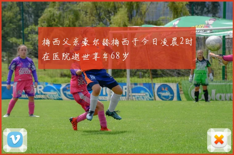 梅西父亲豪尔赫梅西于今日凌晨2时在医院逝世享年68岁