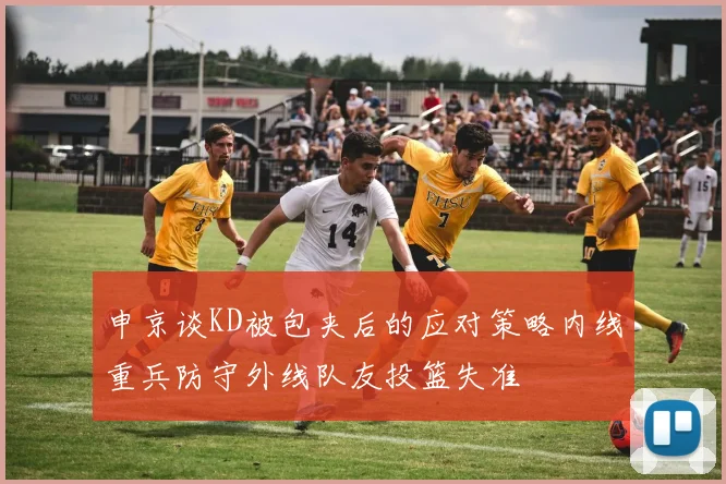 申京谈KD被包夹后的应对策略内线重兵防守外线队友投篮失准
