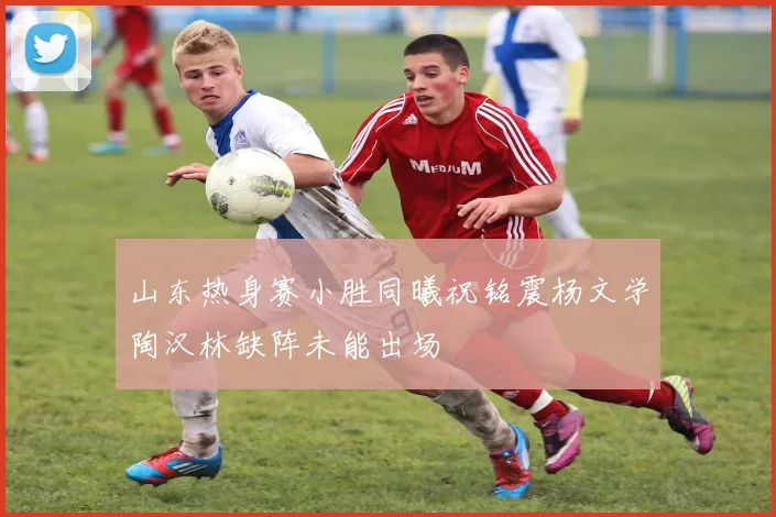 山东热身赛小胜同曦祝铭震杨文学陶汉林缺阵未能出场