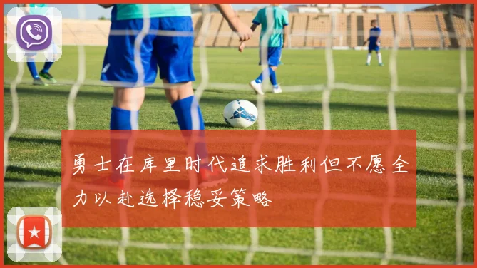 勇士在库里时代追求胜利但不愿全力以赴选择稳妥策略