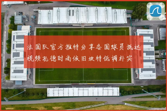 法国队官方推特分享各国球员抵达视频孔德时尚依旧坎特低调朴实