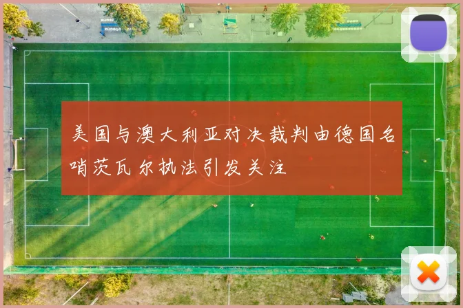 美国与澳大利亚对决裁判由德国名哨茨瓦尔执法引发关注