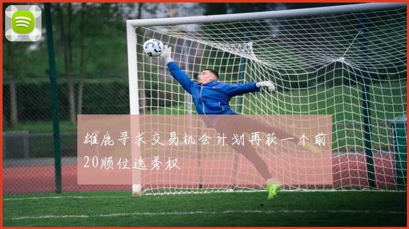 雄鹿寻求交易机会计划再获一个前20顺位选秀权
