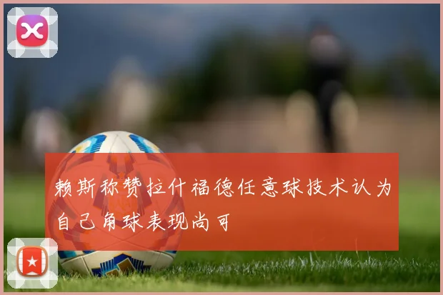 赖斯称赞拉什福德任意球技术认为自己角球表现尚可