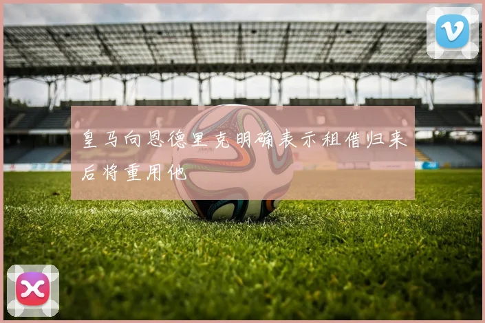 皇马向恩德里克明确表示租借归来后将重用他