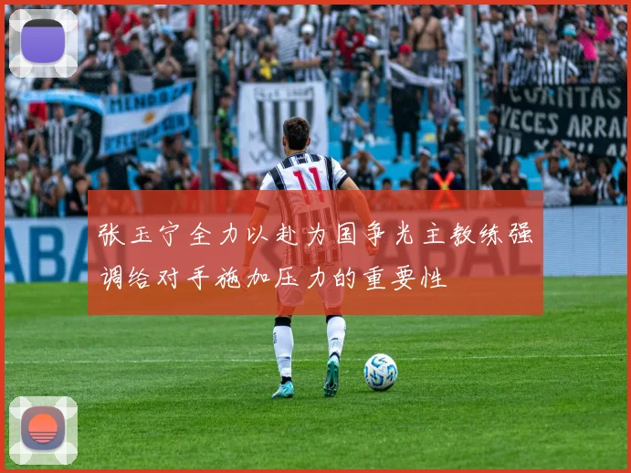 张玉宁全力以赴为国争光主教练强调给对手施加压力的重要性