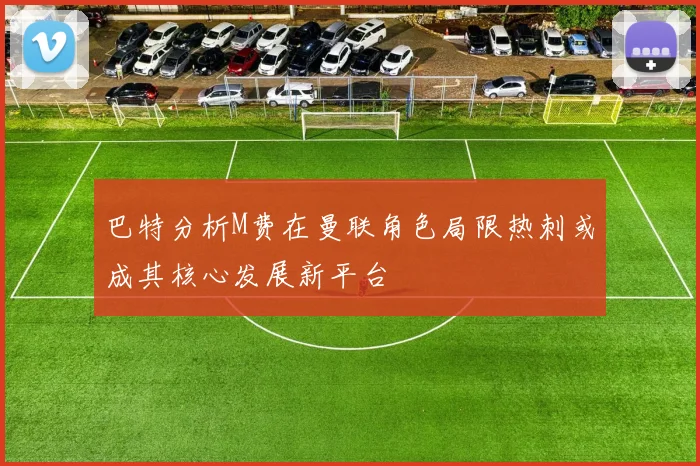 巴特分析M费在曼联角色局限热刺或成其核心发展新平台