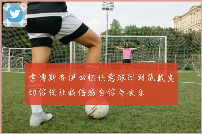 索博斯洛伊回忆任意球时刻范戴克的信任让我倍感自信与快乐