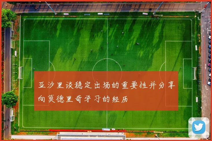 亚沙里谈稳定出场的重要性并分享向莫德里奇学习的经历