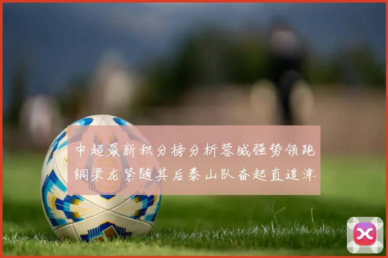 中超最新积分榜分析蓉城强势领跑铜梁龙紧随其后泰山队奋起直追津门虎仍需努力