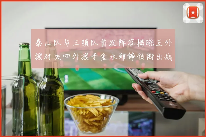 泰山队与三镇队首发阵容揭晓五外援对决四外援于金永郑铮领衔出战