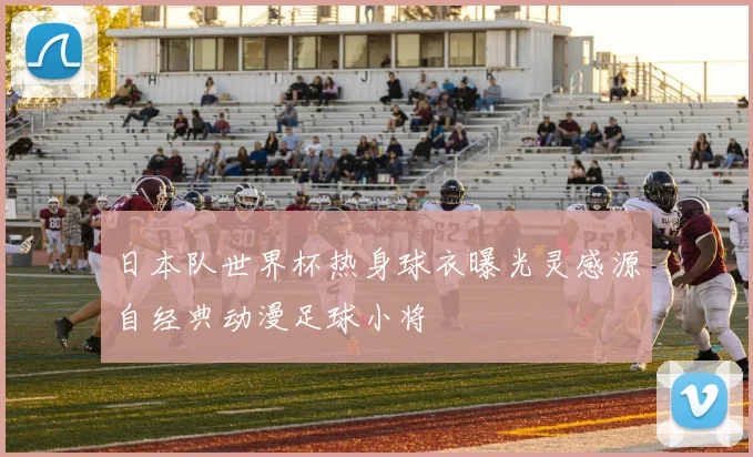 日本队世界杯热身球衣曝光灵感源自经典动漫足球小将