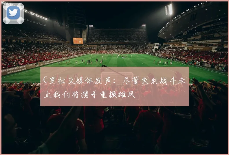 C罗社交媒体发声：尽管失利战斗未止我们将携手重振雄风