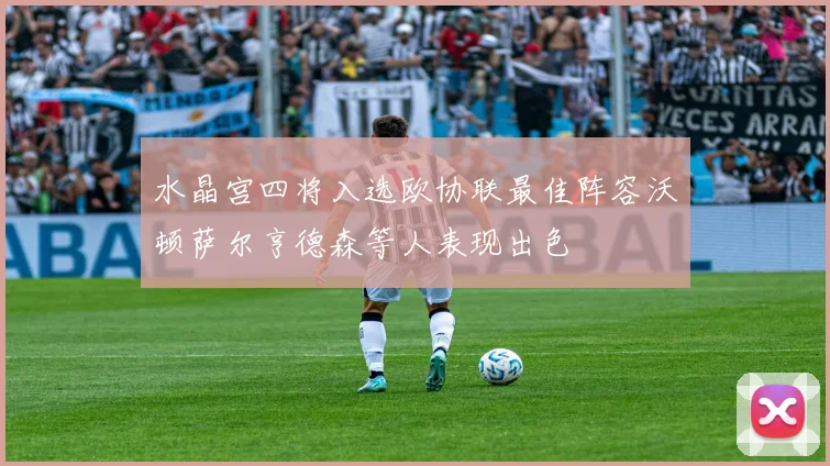 水晶宫四将入选欧协联最佳阵容沃顿萨尔亨德森等人表现出色