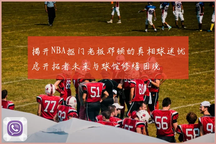 揭开NBA抠门老板邓顿的真相球迷忧虑开拓者未来与球馆修缮困境