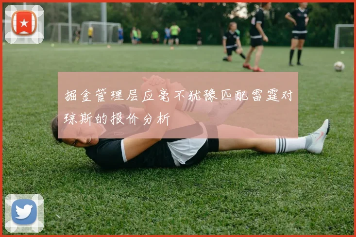 掘金管理层应毫不犹豫匹配雷霆对琼斯的报价分析