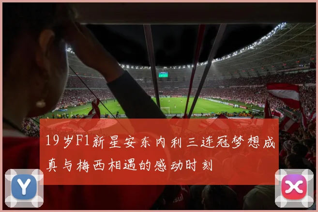 19岁F1新星安东内利三连冠梦想成真与梅西相遇的感动时刻