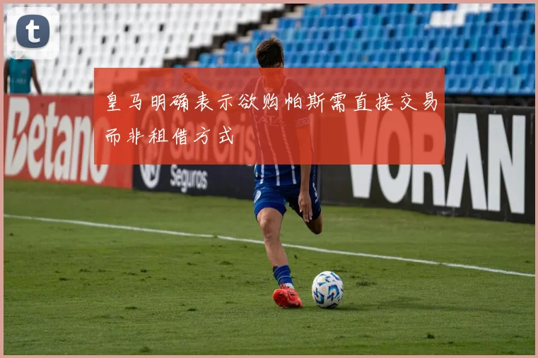 皇马明确表示欲购帕斯需直接交易而非租借方式