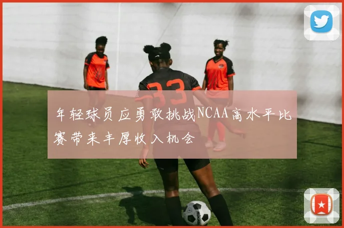 年轻球员应勇敢挑战NCAA高水平比赛带来丰厚收入机会