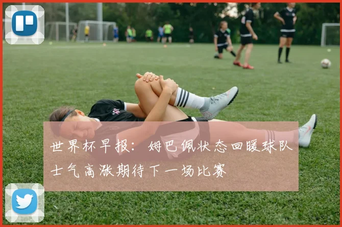 世界杯早报：姆巴佩状态回暖球队士气高涨期待下一场比赛