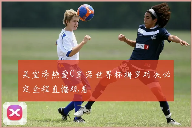 吴宜泽热爱C罗若世界杯梅罗对决必定全程直播观看