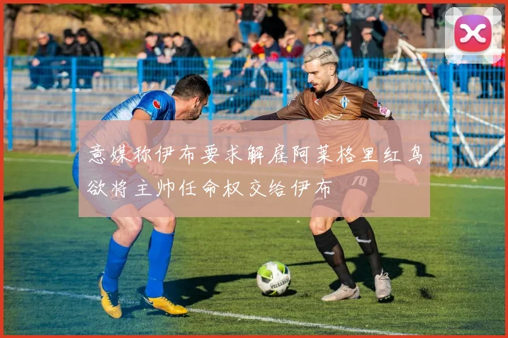 意媒称伊布要求解雇阿莱格里红鸟欲将主帅任命权交给伊布