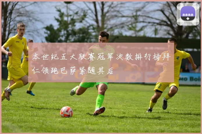 本世纪五大联赛冠军次数排行榜拜仁领跑巴萨紧随其后