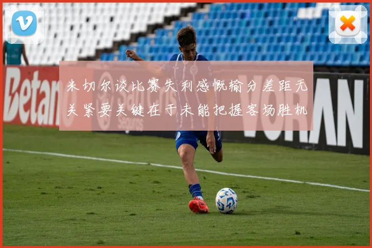 米切尔谈比赛失利感慨输分差距无关紧要关键在于未能把握客场胜机