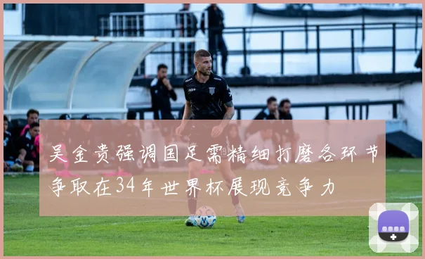 吴金贵强调国足需精细打磨各环节争取在34年世界杯展现竞争力