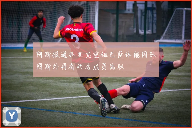 阿斯报道弗里克重组巴萨体能团队图斯外再有两名成员离职