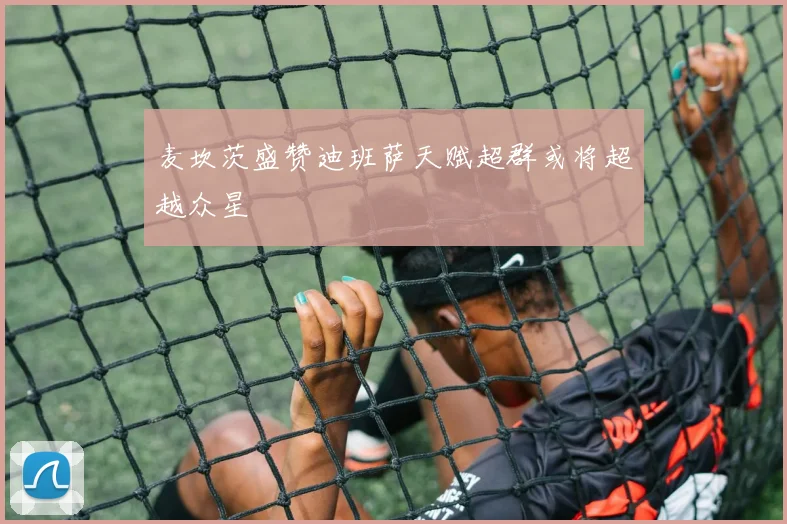麦坎茨盛赞迪班萨天赋超群或将超越众星